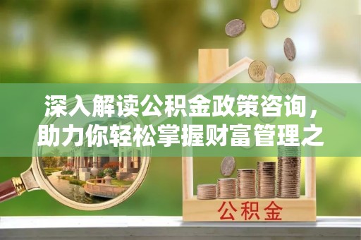 浑南深入解读公积金政策咨询，助力你轻松掌握财富管理之道