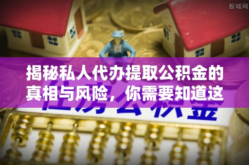浑南揭秘私人代办提取公积金的真相与风险，你需要知道这些！