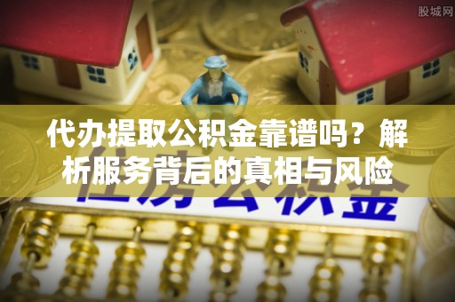 浑南代办提取公积金靠谱吗？解析服务背后的真相与风险