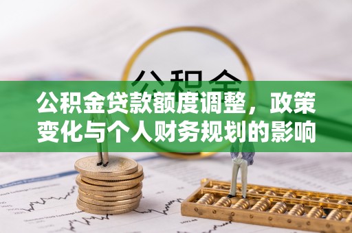 浑南公积金贷款额度调整，政策变化与个人财务规划的影响分析