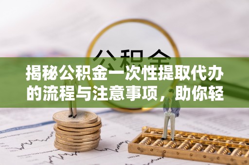 浑南揭秘公积金一次性提取代办的流程与注意事项，助你轻松搞定财务规划