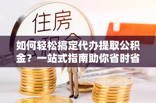 浑南如何轻松搞定代办提取公积金？一站式指南助你省时省心