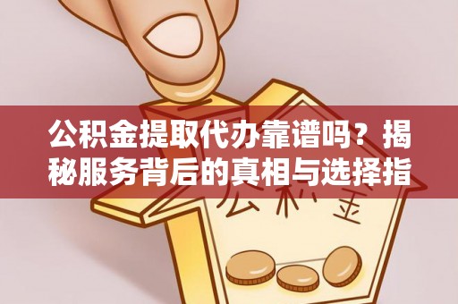 浑南公积金提取代办靠谱吗？揭秘服务背后的真相与选择指南