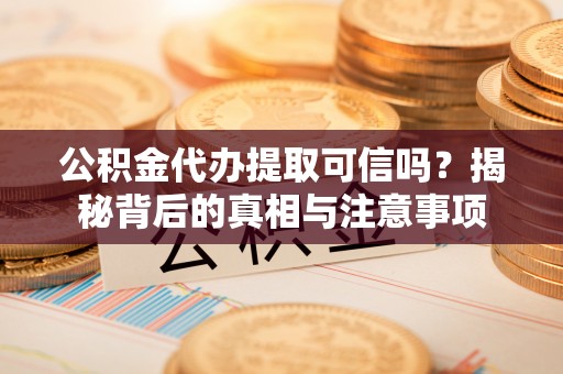 浑南公积金代办提取可信吗？揭秘背后的真相与注意事项