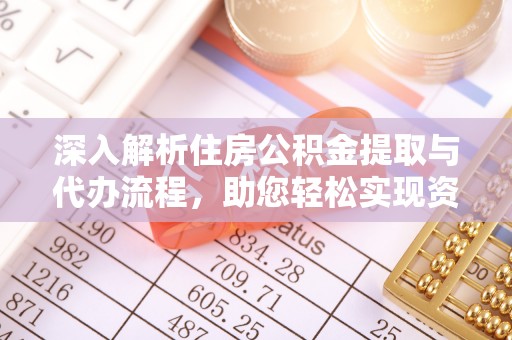 浑南深入解析住房公积金提取与代办流程，助您轻松实现资金利用最大化