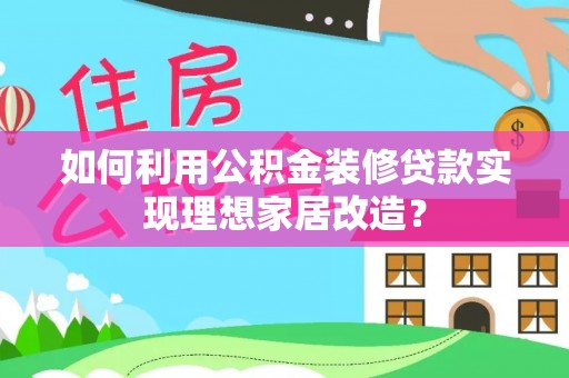 浑南如何利用公积金装修贷款实现理想家居改造？