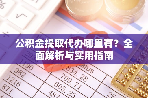 浑南公积金提取代办哪里有？全面解析与实用指南