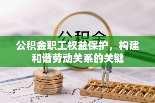 浑南公积金职工权益保护，构建和谐劳动关系的关键
