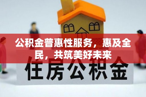 浑南公积金普惠性服务，惠及全民，共筑美好未来