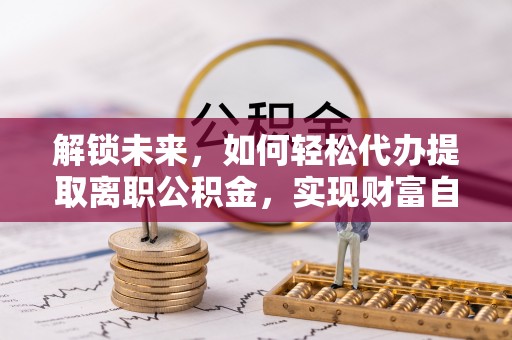 浑南解锁未来，如何轻松代办提取离职公积金，实现财富自由的第一步