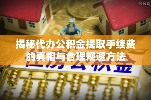 浑南揭秘代办公积金提取手续费的真相与合理规避方法
