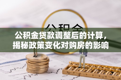 浑南公积金贷款调整后的计算，揭秘政策变化对购房的影响