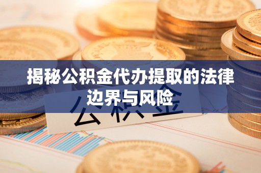 浑南揭秘公积金代办提取的法律边界与风险