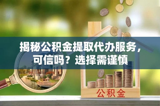 浑南揭秘公积金提取代办服务，可信吗？选择需谨慎
