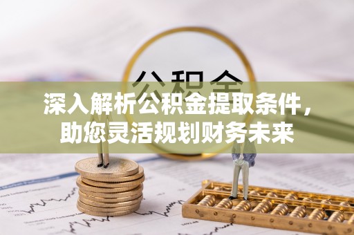 浑南深入解析公积金提取条件，助您灵活规划财务未来