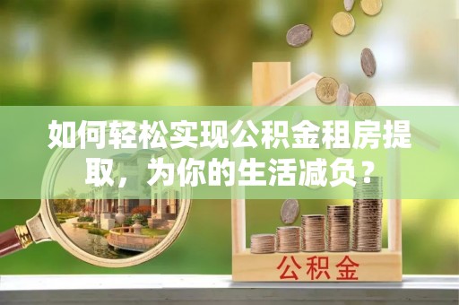 浑南如何轻松实现公积金租房提取，为你的生活减负？