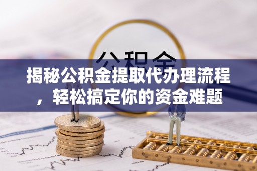浑南揭秘公积金提取代办理流程，轻松搞定你的资金难题