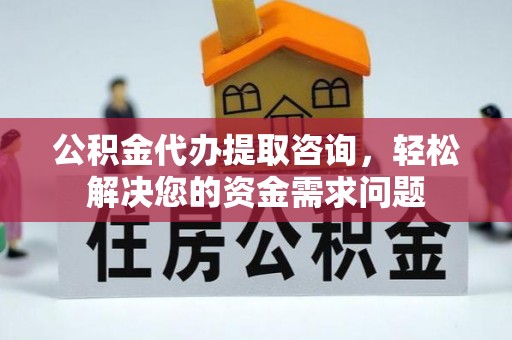 浑南公积金代办提取咨询，轻松解决您的资金需求问题