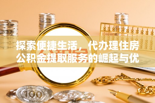 浑南探索便捷生活，代办理住房公积金提取服务的崛起与优势