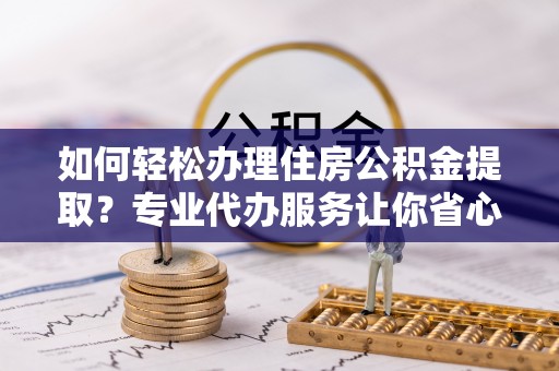 浑南如何轻松办理住房公积金提取？专业代办服务让你省心无忧