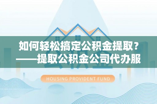 浑南如何轻松搞定公积金提取？——提取公积金公司代办服务全解析