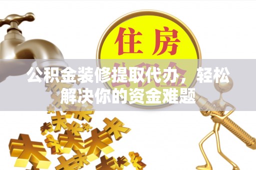浑南公积金装修提取代办，轻松解决你的资金难题