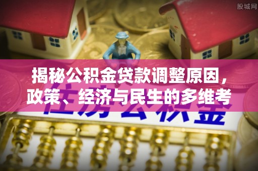 浑南揭秘公积金贷款调整原因，政策、经济与民生的多维考量