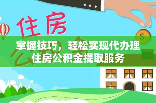 浑南掌握技巧，轻松实现代办理住房公积金提取服务