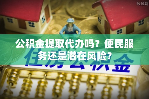 浑南公积金提取代办吗？便民服务还是潜在风险？