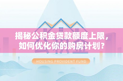 浑南揭秘公积金贷款额度上限，如何优化你的购房计划？