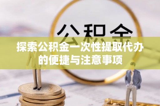 浑南探索公积金一次性提取代办的便捷与注意事项