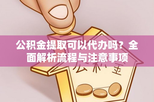 浑南公积金提取可以代办吗？全面解析流程与注意事项