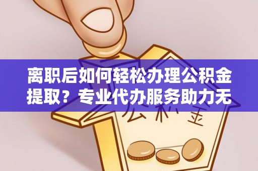 浑南离职后如何轻松办理公积金提取？专业代办服务助力无忧