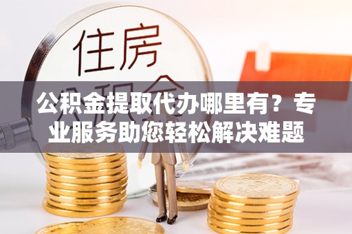 浑南公积金提取代办哪里有？专业服务助您轻松解决难题