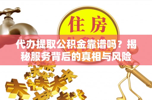 浑南代办提取公积金靠谱吗？揭秘服务背后的真相与风险