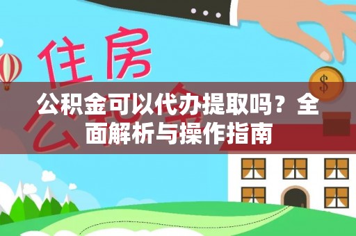 浑南公积金可以代办提取吗？全面解析与操作指南