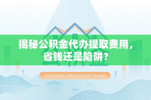 浑南揭秘公积金代办提取费用，省钱还是陷阱？