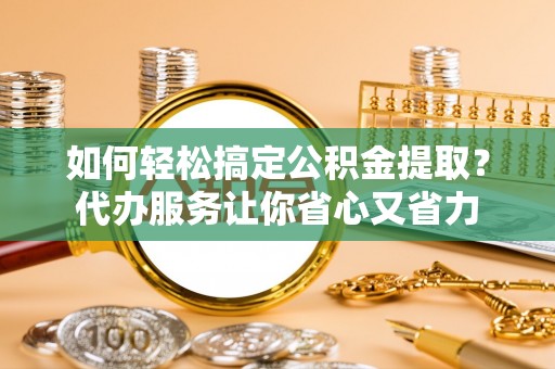 浑南如何轻松搞定公积金提取？代办服务让你省心又省力