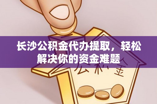 浑南长沙公积金代办提取，轻松解决你的资金难题