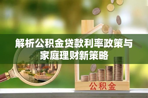 浑南解析公积金贷款利率政策与家庭理财新策略