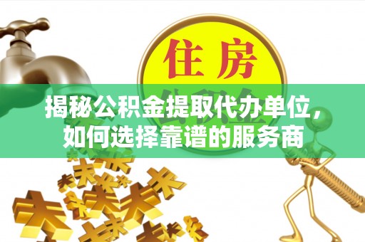 浑南揭秘公积金提取代办单位，如何选择靠谱的服务商