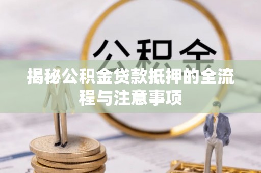 浑南揭秘公积金贷款抵押的全流程与注意事项