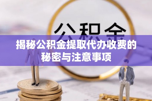 浑南揭秘公积金提取代办收费的秘密与注意事项