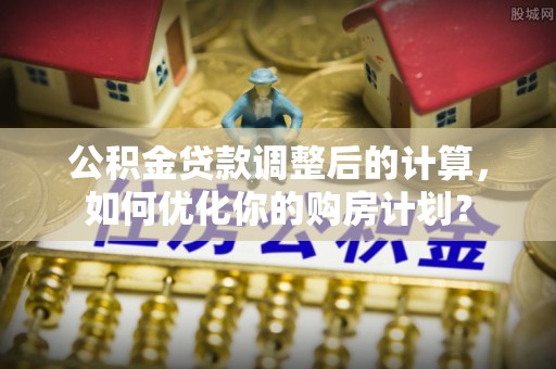 浑南公积金贷款调整后的计算，如何优化你的购房计划？