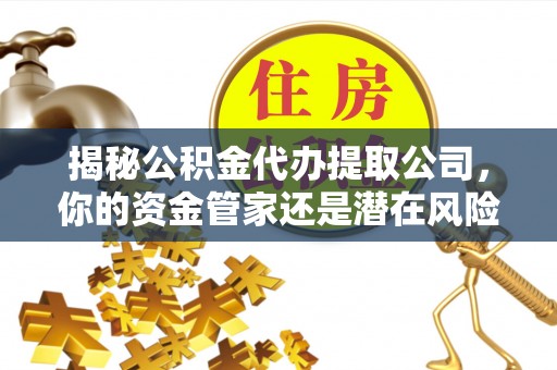 浑南揭秘公积金代办提取公司，你的资金管家还是潜在风险？