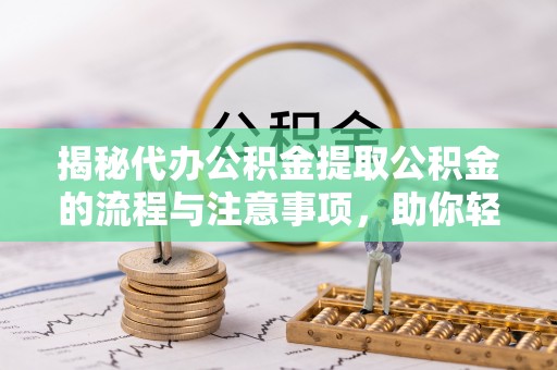 浑南揭秘代办公积金提取公积金的流程与注意事项，助你轻松拿回属于你的钱