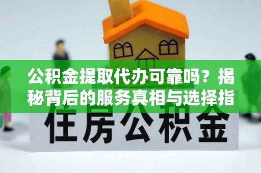 浑南公积金提取代办可靠吗？揭秘背后的服务真相与选择指南