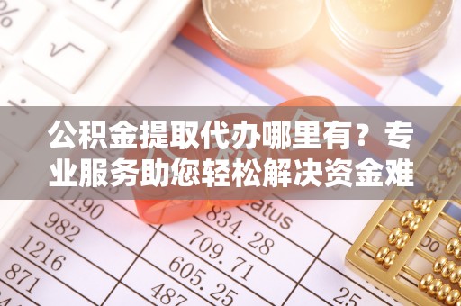 浑南公积金提取代办哪里有？专业服务助您轻松解决资金难题