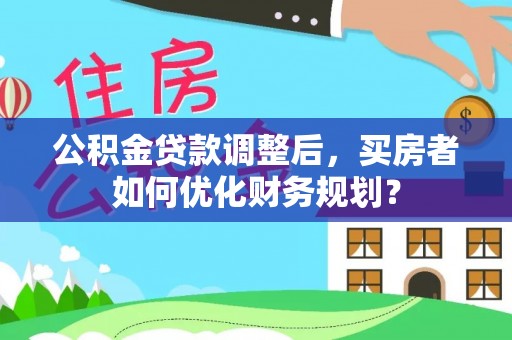 浑南公积金贷款调整后，买房者如何优化财务规划？