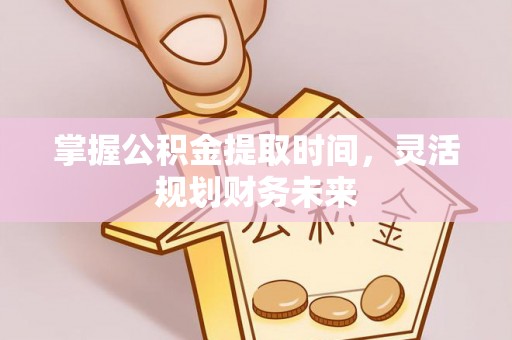 浑南掌握公积金提取时间，灵活规划财务未来
